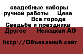 свадебные наборы (ручной работы) › Цена ­ 1 200 - Все города Свадьба и праздники » Другое   . Ненецкий АО